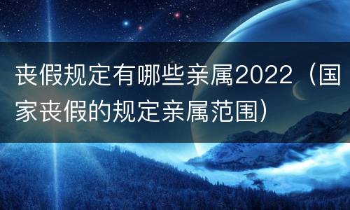 丧假规定有哪些亲属2022（国家丧假的规定亲属范围）