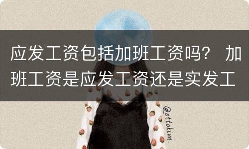 应发工资包括加班工资吗？ 加班工资是应发工资还是实发工资