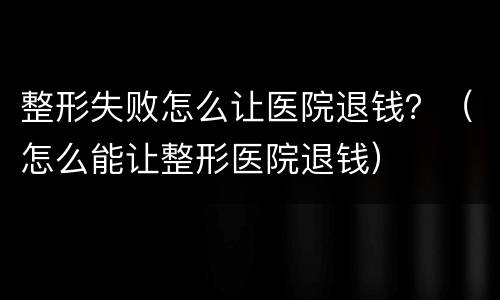 整形失败怎么让医院退钱？（怎么能让整形医院退钱）