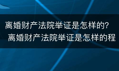 离婚财产法院举证是怎样的？ 离婚财产法院举证是怎样的程序