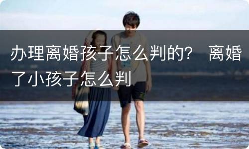 办理离婚孩子怎么判的？ 离婚了小孩子怎么判