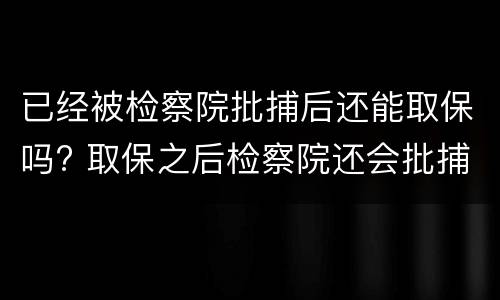 已经被检察院批捕后还能取保吗? 取保之后检察院还会批捕吗