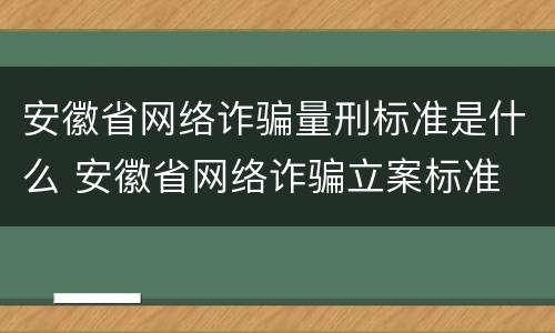 安徽省网络诈骗量刑标准是什么 安徽省网络诈骗立案标准