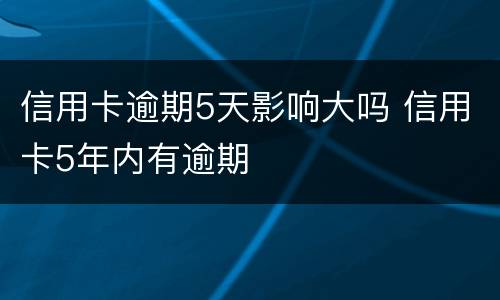 信用卡逾期5天影响大吗 信用卡5年内有逾期