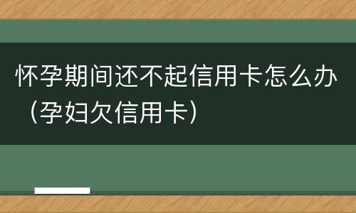 怀孕期间还不起信用卡怎么办（孕妇欠信用卡）