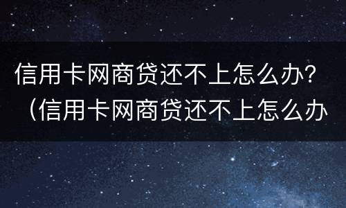 信用卡网商贷还不上怎么办？（信用卡网商贷还不上怎么办）