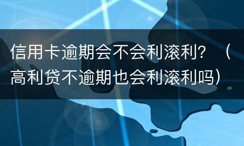 信用卡逾期会不会利滚利？（高利贷不逾期也会利滚利吗）