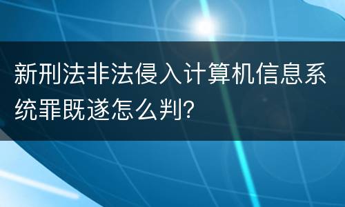 新刑法非法侵入计算机信息系统罪既遂怎么判？