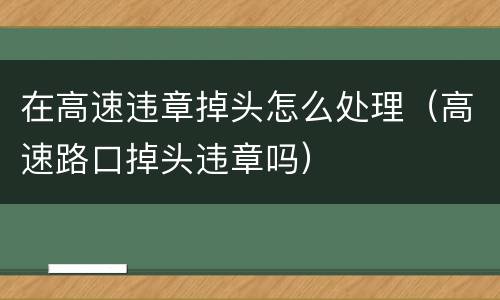 在高速违章掉头怎么处理（高速路口掉头违章吗）