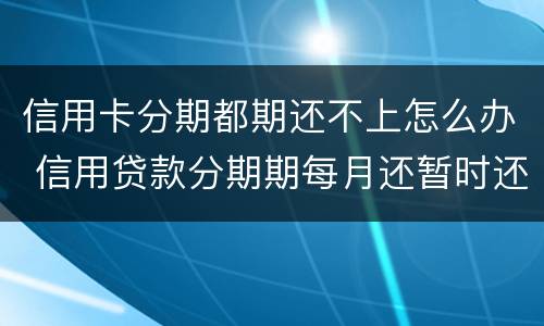 信用卡分期都期还不上怎么办 信用贷款分期期每月还暂时还不上怎么办?