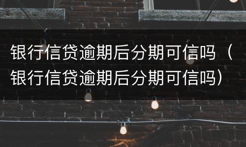 银行信贷逾期后分期可信吗（银行信贷逾期后分期可信吗）