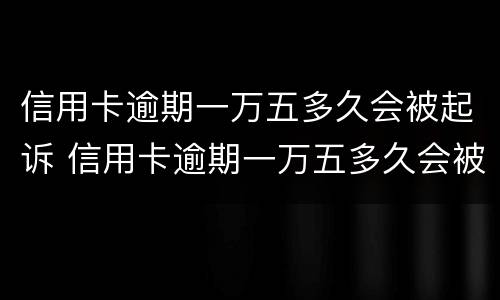 信用卡逾期一万五多久会被起诉 信用卡逾期一万五多久会被起诉成功