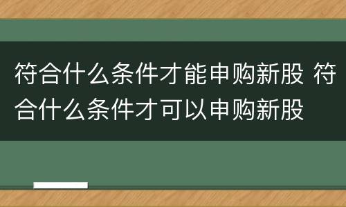 符合什么条件才能申购新股 符合什么条件才可以申购新股