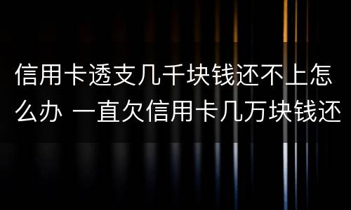 信用卡透支几千块钱还不上怎么办 一直欠信用卡几万块钱还不上怎么办