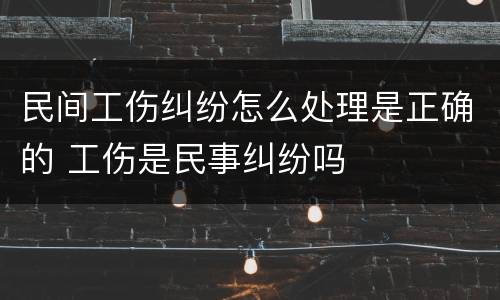 民间工伤纠纷怎么处理是正确的 工伤是民事纠纷吗