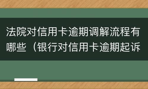 法院对信用卡逾期调解流程有哪些（银行对信用卡逾期起诉流程）