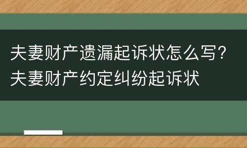 夫妻财产遗漏起诉状怎么写? 夫妻财产约定纠纷起诉状