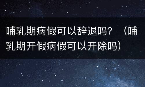 哺乳期病假可以辞退吗？（哺乳期开假病假可以开除吗）