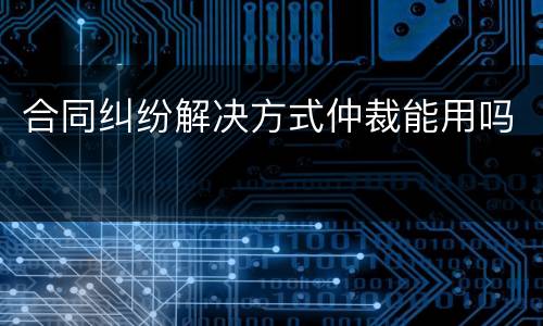 合同纠纷解决方式仲裁能用吗