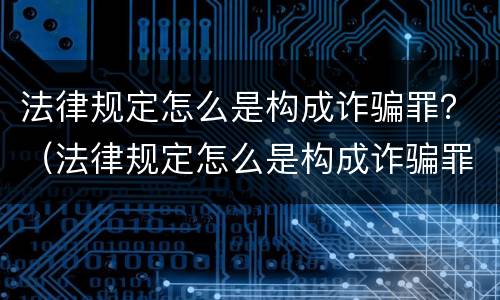 法律规定怎么是构成诈骗罪？（法律规定怎么是构成诈骗罪的标准）