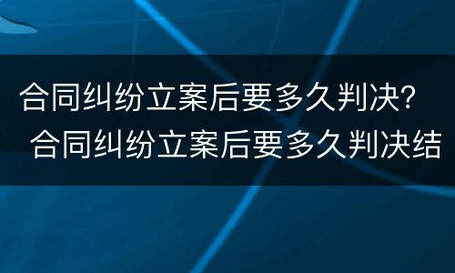 合同纠纷立案后要多久判决？ 合同纠纷立案后要多久判决结果