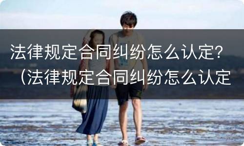 法律规定合同纠纷怎么认定？（法律规定合同纠纷怎么认定工伤）