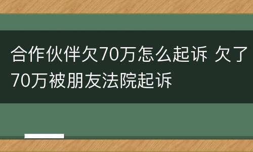 合作伙伴欠70万怎么起诉 欠了70万被朋友法院起诉