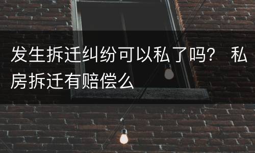 发生拆迁纠纷可以私了吗？ 私房拆迁有赔偿么