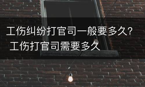 工伤纠纷打官司一般要多久？ 工伤打官司需要多久
