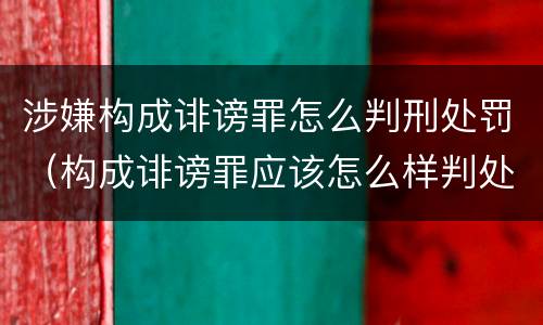 涉嫌构成诽谤罪怎么判刑处罚（构成诽谤罪应该怎么样判处）
