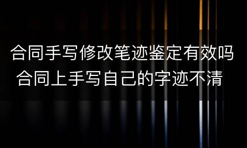 合同手写修改笔迹鉴定有效吗 合同上手写自己的字迹不清
