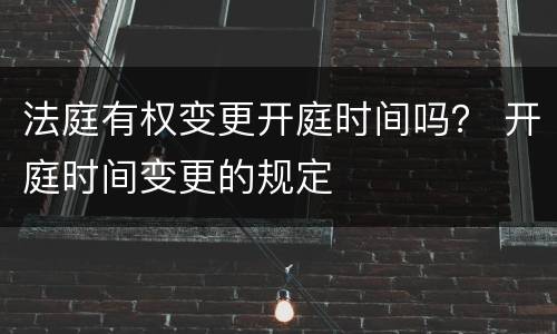 法庭有权变更开庭时间吗？ 开庭时间变更的规定