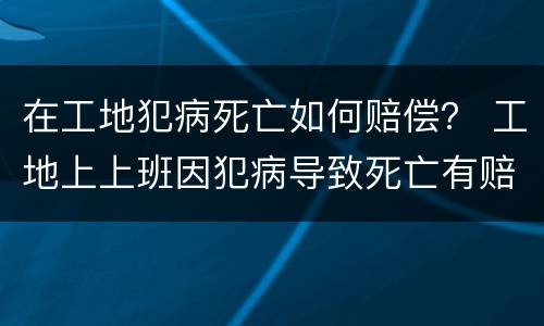 在工地犯病死亡如何赔偿？ 工地上上班因犯病导致死亡有赔偿吗