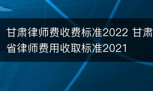 甘肃律师费收费标准2022 甘肃省律师费用收取标准2021