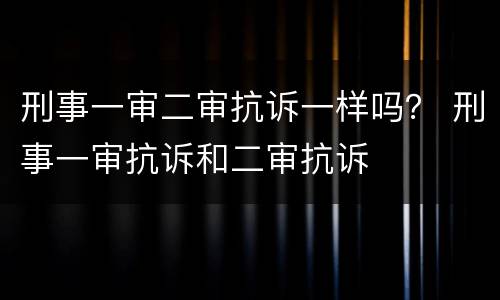 刑事一审二审抗诉一样吗？ 刑事一审抗诉和二审抗诉