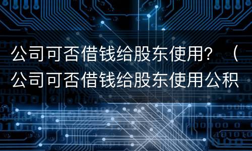 公司可否借钱给股东使用？（公司可否借钱给股东使用公积金）