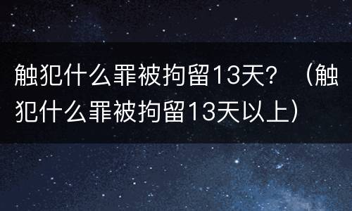 触犯什么罪被拘留13天？（触犯什么罪被拘留13天以上）