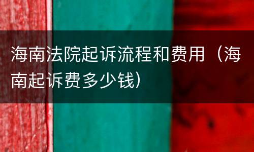 海南法院起诉流程和费用（海南起诉费多少钱）