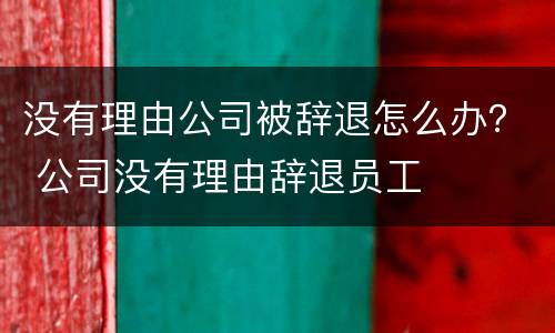 没有理由公司被辞退怎么办？ 公司没有理由辞退员工