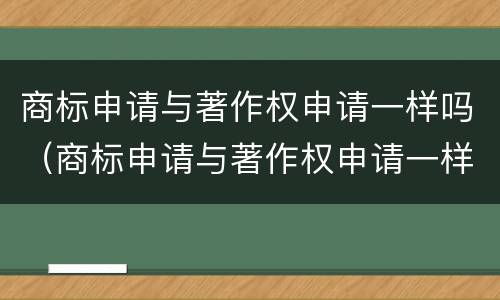 商标申请与著作权申请一样吗（商标申请与著作权申请一样吗知乎）