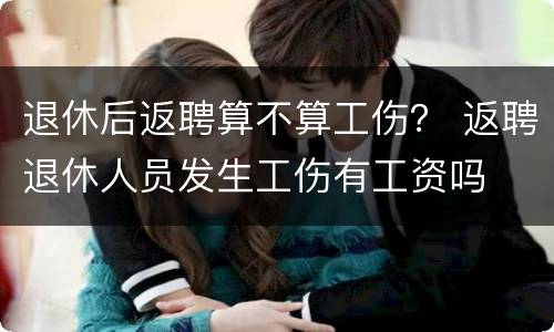 退休后返聘算不算工伤？ 返聘退休人员发生工伤有工资吗