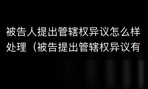 被告人提出管辖权异议怎么样处理（被告提出管辖权异议有什么用）