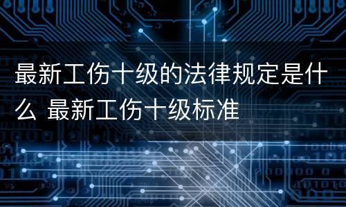 最新工伤十级的法律规定是什么 最新工伤十级标准