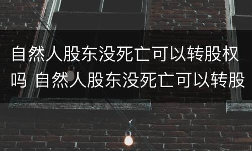 自然人股东没死亡可以转股权吗 自然人股东没死亡可以转股权吗