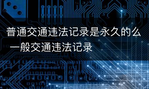 普通交通违法记录是永久的么 一般交通违法记录