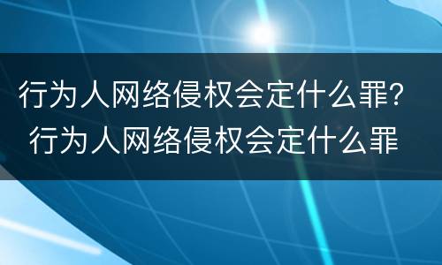 行为人网络侵权会定什么罪？ 行为人网络侵权会定什么罪
