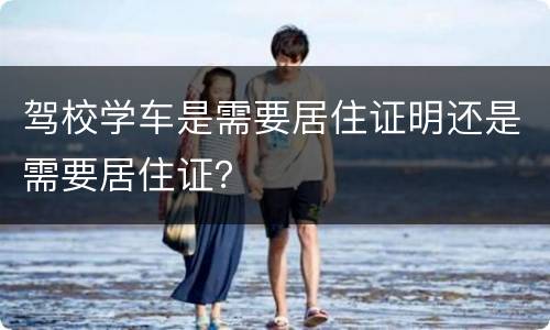 驾校学车是需要居住证明还是需要居住证？