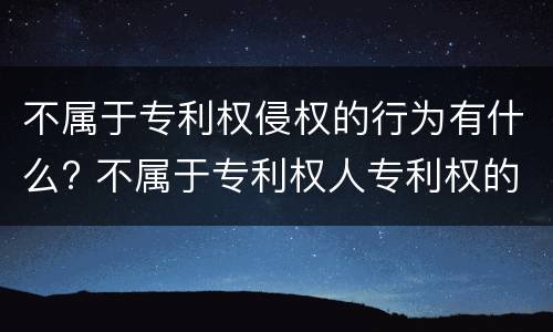 不属于专利权侵权的行为有什么? 不属于专利权人专利权的是