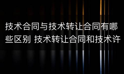 技术合同与技术转让合同有哪些区别 技术转让合同和技术许可合同可以约定什么