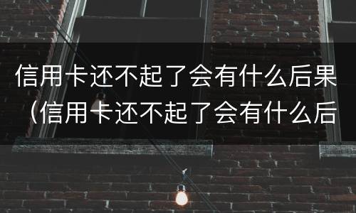 信用卡还不起了会有什么后果（信用卡还不起了会有什么后果吗）